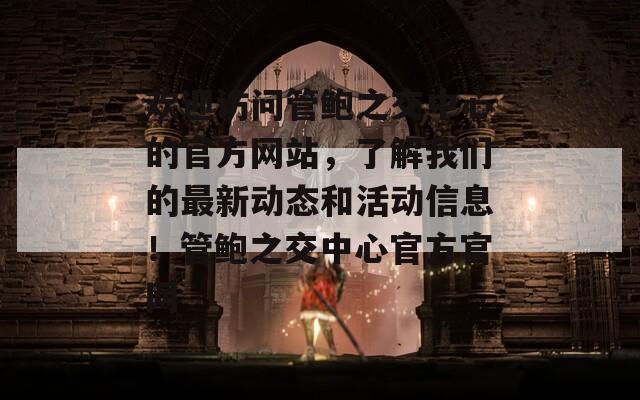 欢迎访问管鲍之交中心的官方网站，了解我们的最新动态和活动信息！管鲍之交中心官方官网