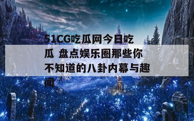 51CG吃瓜网今日吃瓜 盘点娱乐圈那些你不知道的八卦内幕与趣闻