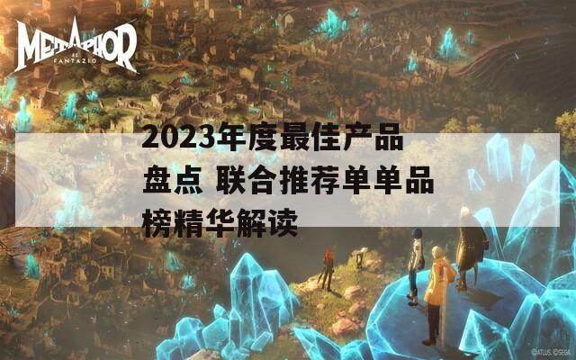 2023年度最佳产品盘点 联合推荐单单品榜精华解读