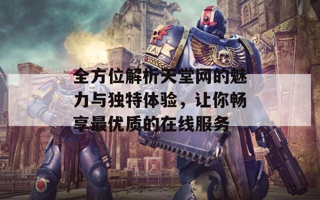 全方位解析天堂网的魅力与独特体验，让你畅享最优质的在线服务