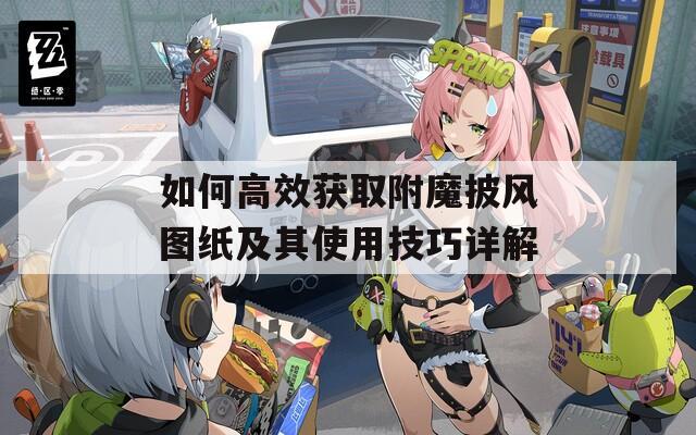 如何高效获取附魔披风图纸及其使用技巧详解