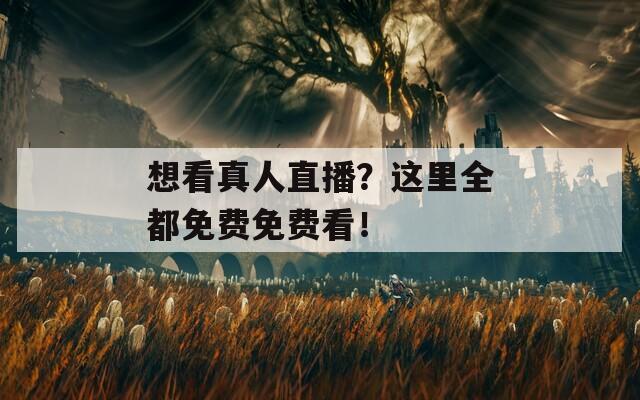 想看真人直播？这里全都免费免费看！
