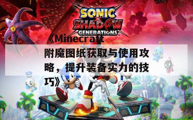 《Minecraft附魔图纸获取与使用攻略，提升装备实力的技巧》