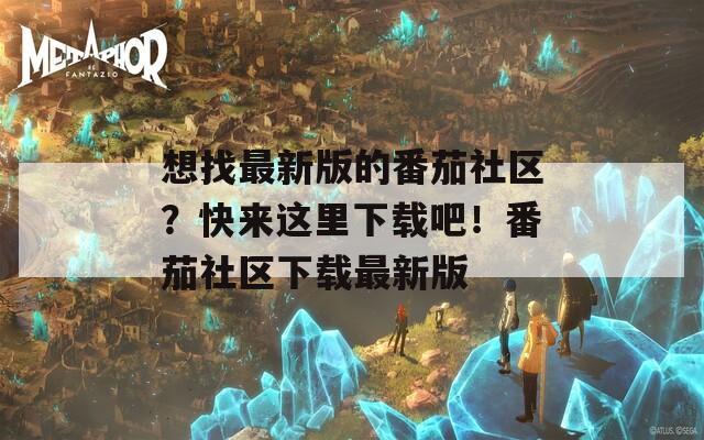想找最新版的番茄社区？快来这里下载吧！番茄社区下载最新版