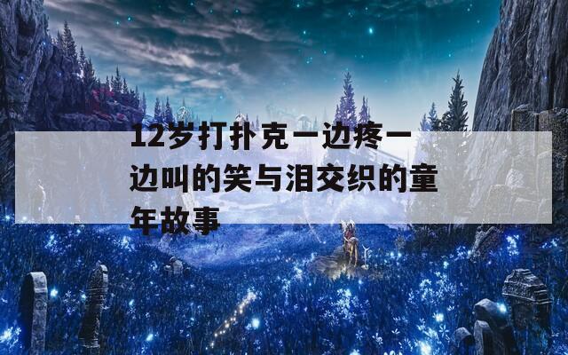 12岁打扑克一边疼一边叫的笑与泪交织的童年故事