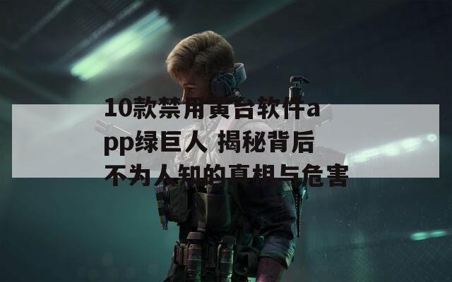 10款禁用黄台软件app绿巨人 揭秘背后不为人知的真相与危害