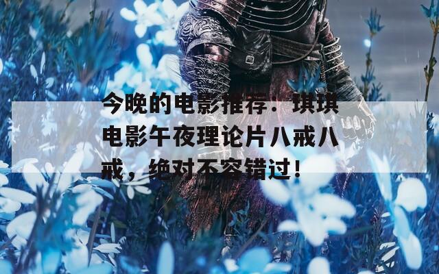 今晚的电影推荐：琪琪电影午夜理论片八戒八戒，绝对不容错过！