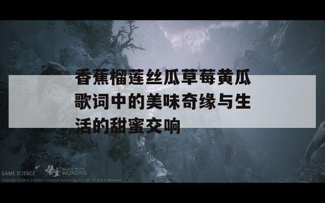 香蕉榴莲丝瓜草莓黄瓜歌词中的美味奇缘与生活的甜蜜交响