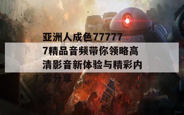 亚洲人成色777777精品音频带你领略高清影音新体验与精彩内容分享