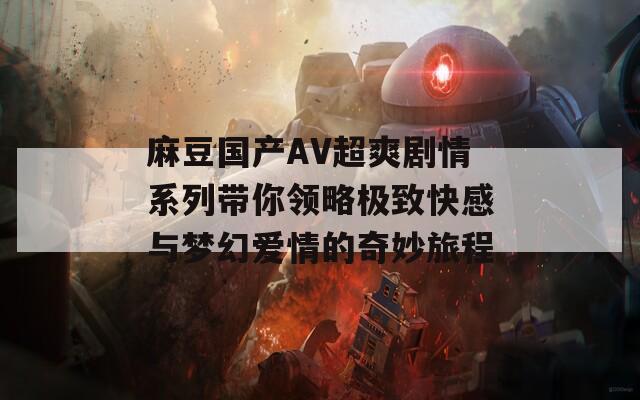 麻豆国产AV超爽剧情系列带你领略极致快感与梦幻爱情的奇妙旅程