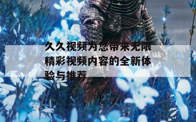 久久视频为您带来无限精彩视频内容的全新体验与推荐