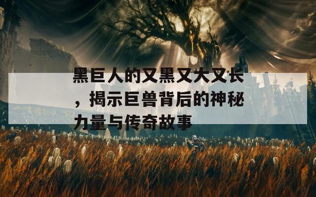 黑巨人的又黑又大又长，揭示巨兽背后的神秘力量与传奇故事