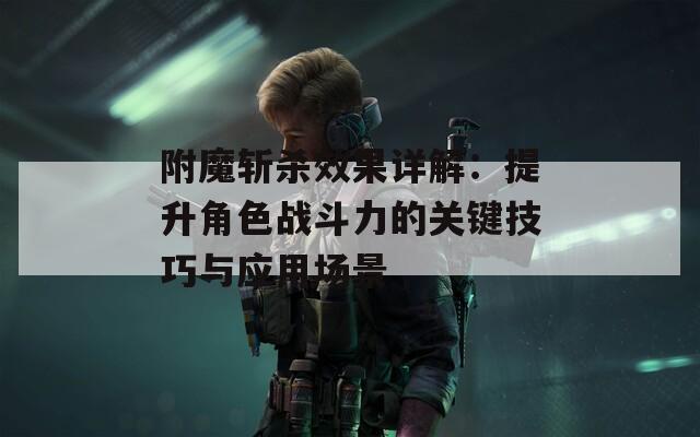 附魔斩杀效果详解：提升角色战斗力的关键技巧与应用场景