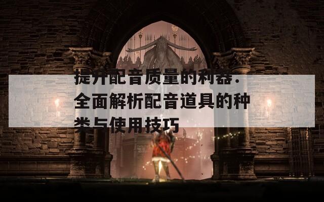 提升配音质量的利器：全面解析配音道具的种类与使用技巧