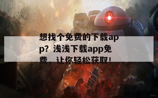 想找个免费的下载app？浅浅下载app免费，让你轻松获取！
