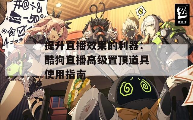 提升直播效果的利器：酷狗直播高级置顶道具使用指南
