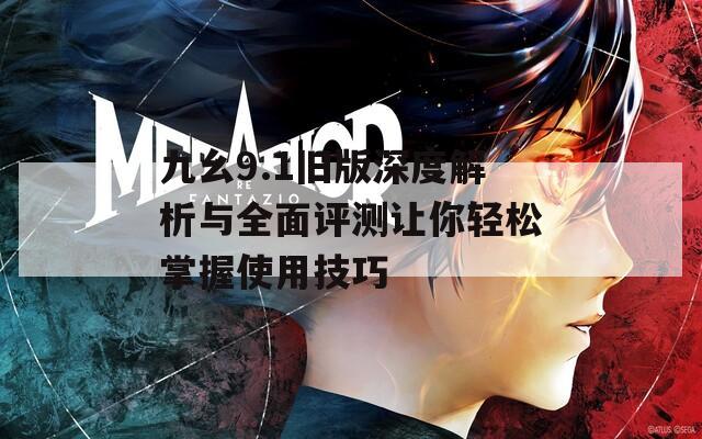 九幺9.1旧版深度解析与全面评测让你轻松掌握使用技巧