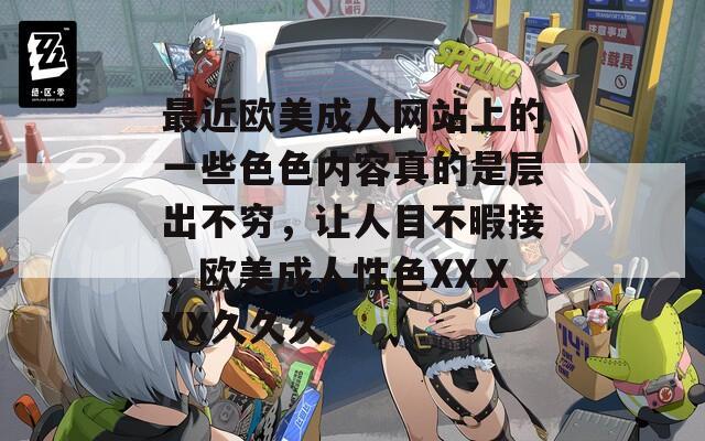 最近欧美成人网站上的一些色色内容真的是层出不穷，让人目不暇接，欧美成人性色XXⅩXX久久久