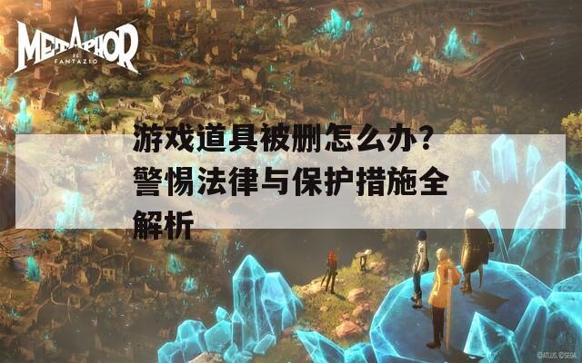 游戏道具被删怎么办？警惕法律与保护措施全解析