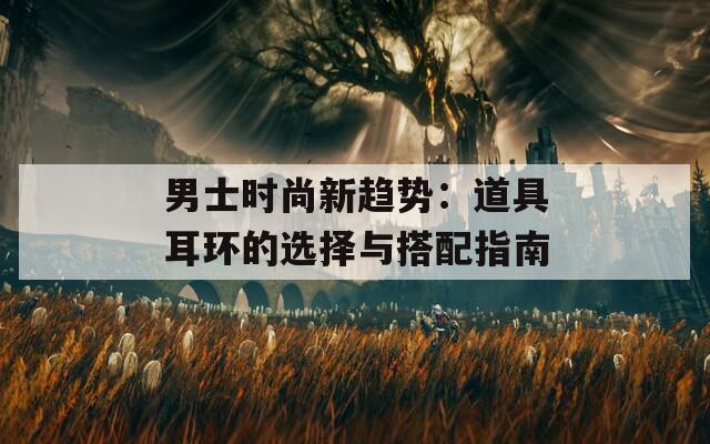 男士时尚新趋势：道具耳环的选择与搭配指南