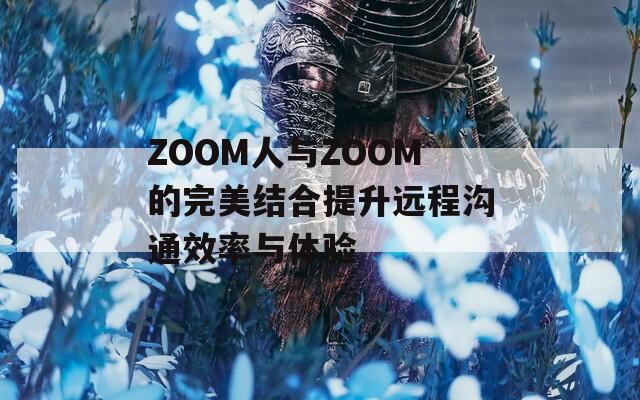 ZOOM人与ZOOM的完美结合提升远程沟通效率与体验