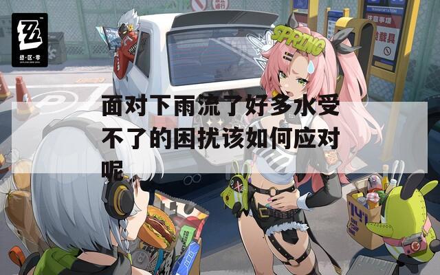 面对下雨流了好多水受不了的困扰该如何应对呢