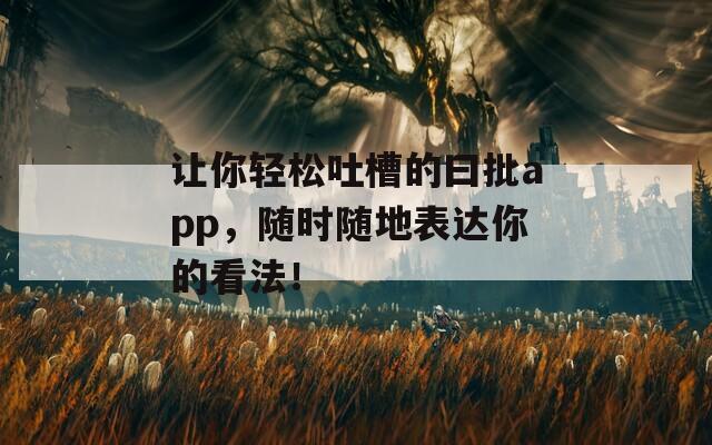 让你轻松吐槽的曰批app，随时随地表达你的看法！