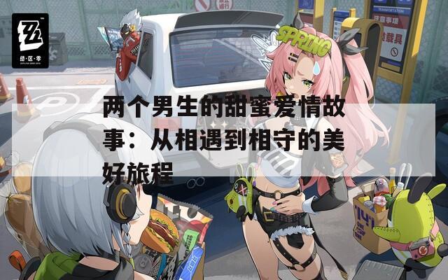 两个男生的甜蜜爱情故事：从相遇到相守的美好旅程