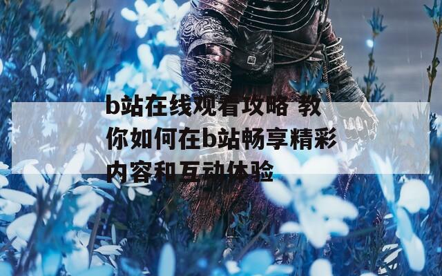 b站在线观看攻略 教你如何在b站畅享精彩内容和互动体验