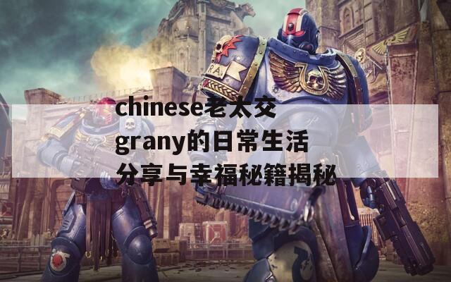 chinese老太交grany的日常生活分享与幸福秘籍揭秘