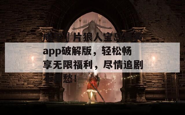 成年奭片狼人宝岛看黄app破解版，轻松畅享无限福利，尽情追剧不再愁！