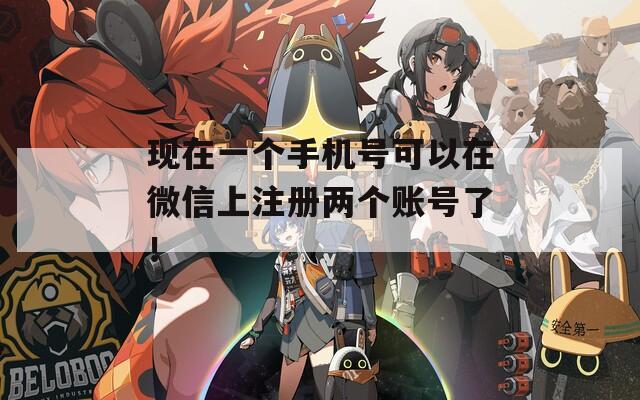 现在一个手机号可以在微信上注册两个账号了！