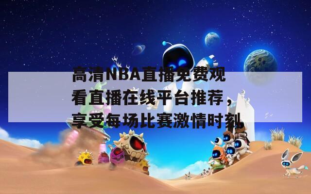 高清NBA直播免费观看直播在线平台推荐，享受每场比赛激情时刻
