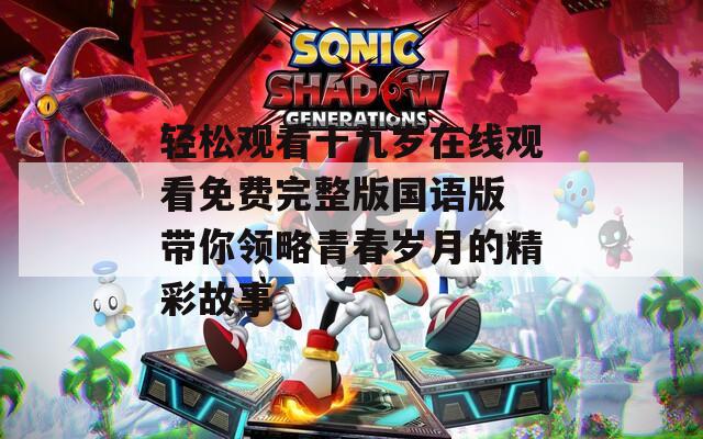 轻松观看十九岁在线观看免费完整版国语版 带你领略青春岁月的精彩故事