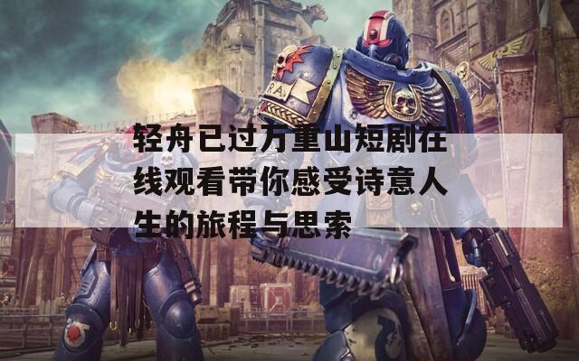 轻舟已过万重山短剧在线观看带你感受诗意人生的旅程与思索