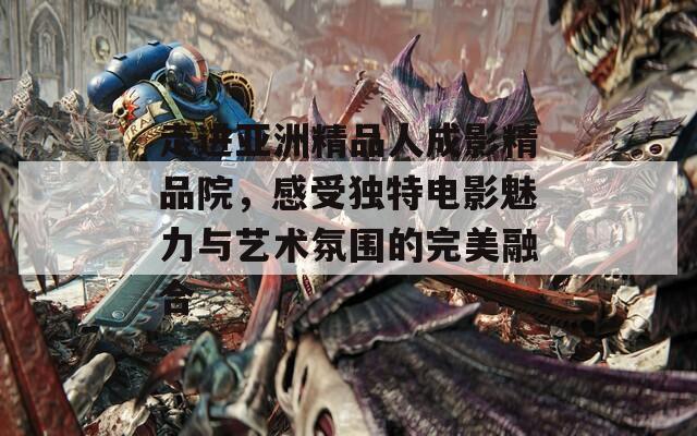 走进亚洲精品人成影精品院，感受独特电影魅力与艺术氛围的完美融合
