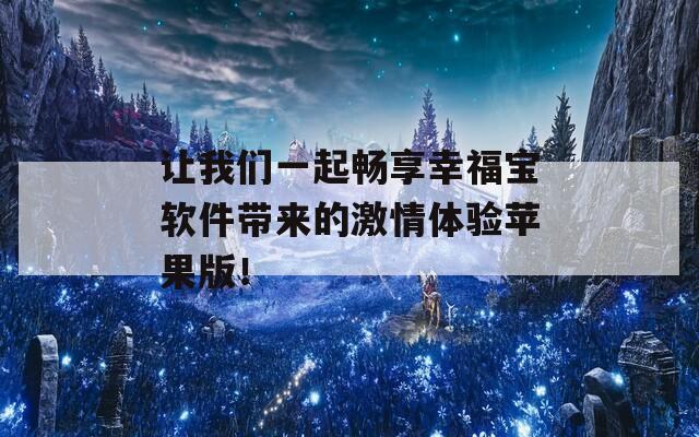 让我们一起畅享幸福宝软件带来的激情体验苹果版！