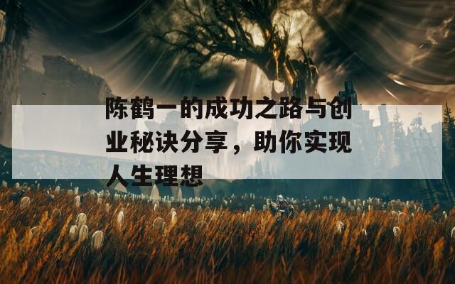 陈鹤一的成功之路与创业秘诀分享，助你实现人生理想