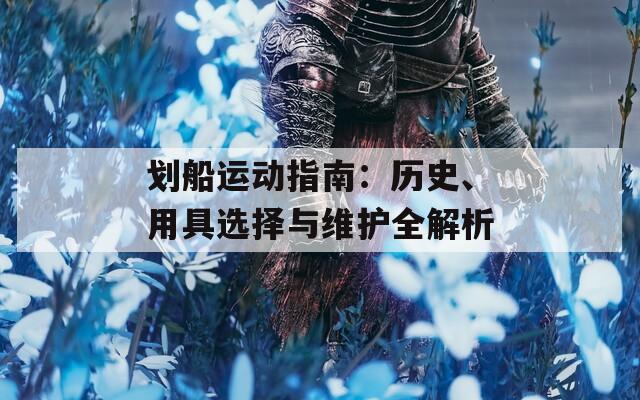 划船运动指南：历史、用具选择与维护全解析