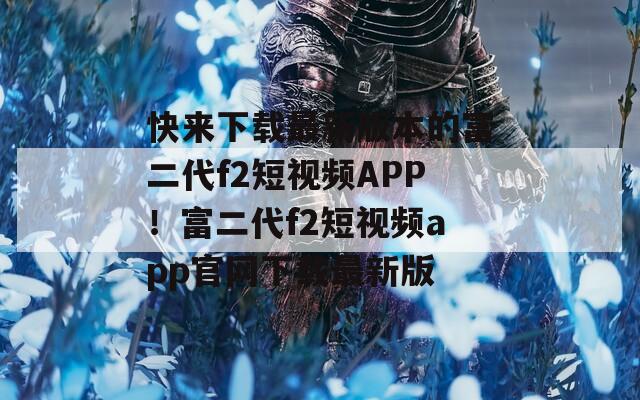快来下载最新版本的富二代f2短视频APP！富二代f2短视频app官网下载最新版