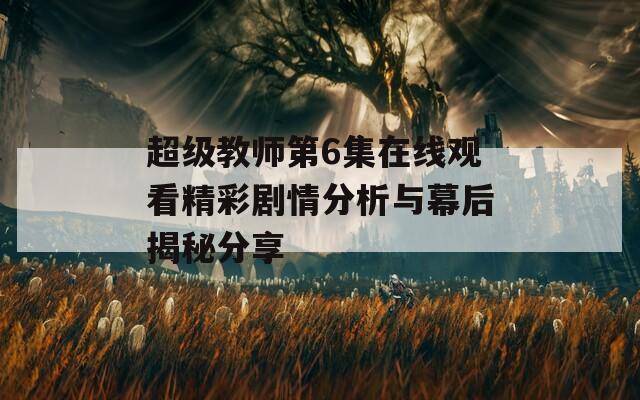 超级教师第6集在线观看精彩剧情分析与幕后揭秘分享