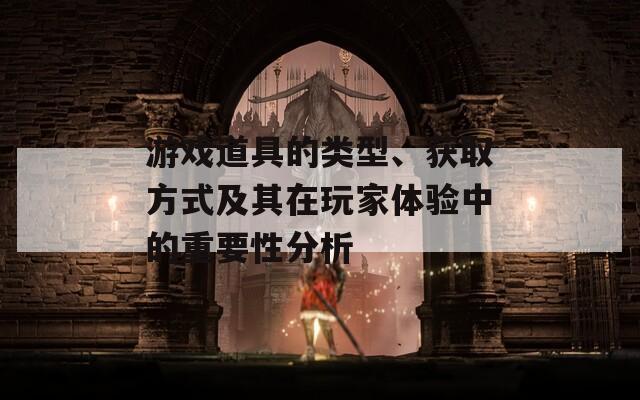 游戏道具的类型、获取方式及其在玩家体验中的重要性分析
