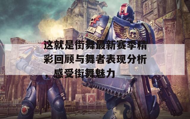 这就是街舞最新赛季精彩回顾与舞者表现分析，感受街舞魅力
