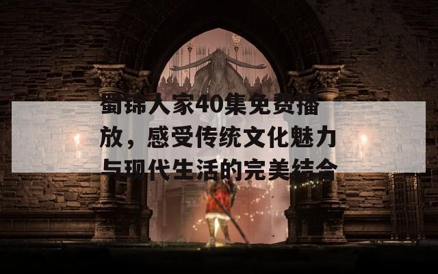 蜀锦人家40集免费播放，感受传统文化魅力与现代生活的完美结合