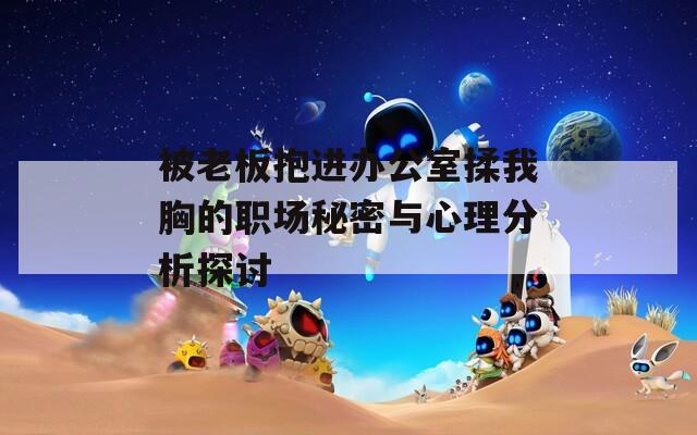 被老板抱进办公室揉我胸的职场秘密与心理分析探讨