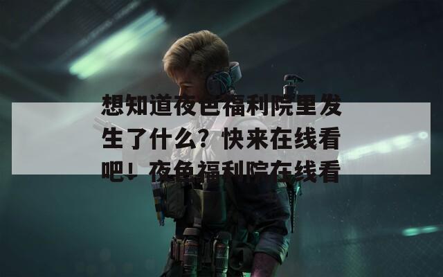 想知道夜色福利院里发生了什么？快来在线看吧！夜色福利院在线看