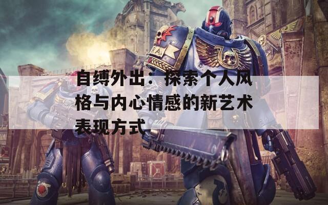 自缚外出：探索个人风格与内心情感的新艺术表现方式