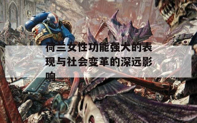 荷兰女性功能强大的表现与社会变革的深远影响