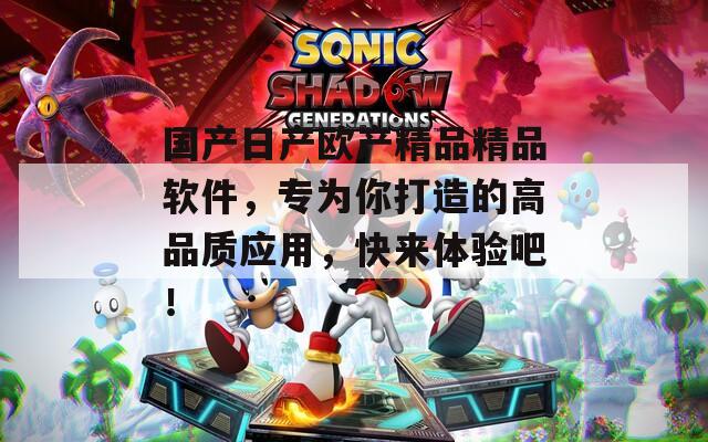 国产日产欧产精品精品软件，专为你打造的高品质应用，快来体验吧！