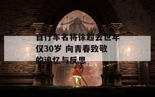 自行车名将徐超去世年仅30岁 向青春致敬的追忆与反思